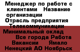 Менеджер по работе с клиентами › Название организации ­ Neo sites › Отрасль предприятия ­ Телекоммуникации › Минимальный оклад ­ 35 000 - Все города Работа » Вакансии   . Ямало-Ненецкий АО,Ноябрьск г.